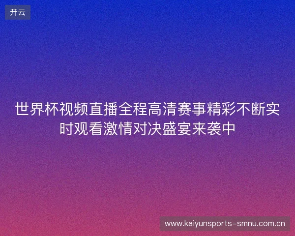 世界杯视频直播全程高清赛事精彩不断实时观看激情对决盛宴来袭中 世界杯视频直播全程高清赛事精彩不断实时观看激情对决盛宴来袭中