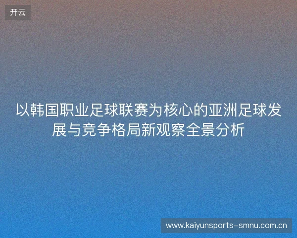 以韩国职业足球联赛为核心的亚洲足球发展与竞争格局新观察全景分析