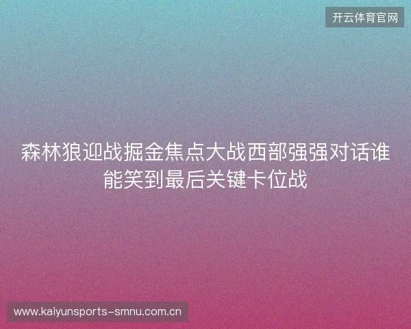 森林狼迎战掘金焦点大战西部强强对话谁能笑到最后关键卡位战 森林狼迎战掘金焦点大战西部强强对话谁能笑到最后关键卡位战
