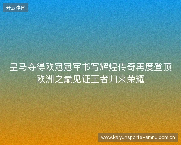 皇马夺得欧冠冠军书写辉煌传奇再度登顶欧洲之巅见证王者归来荣耀 皇马夺得欧冠冠军书写辉煌传奇再度登顶欧洲之巅见证王者归来荣耀