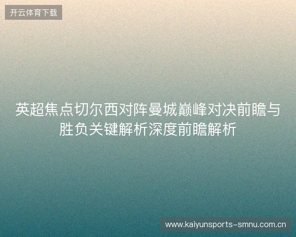 英超焦点切尔西对阵曼城巅峰对决前瞻与胜负关键解析深度前瞻解析 英超焦点切尔西对阵曼城巅峰对决前瞻与胜负关键解析深度前瞻解析