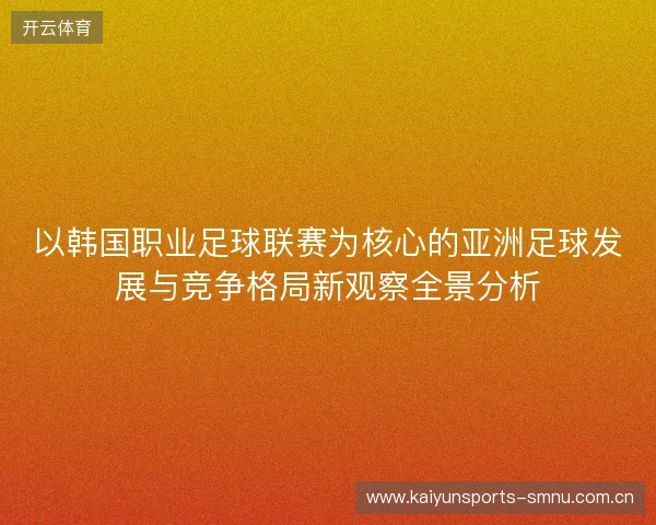 以韩国职业足球联赛为核心的亚洲足球发展与竞争格局新观察全景分析 以韩国职业足球联赛为核心的亚洲足球发展与竞争格局新观察全景分析