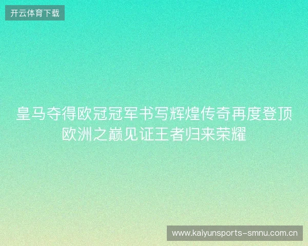 皇马夺得欧冠冠军书写辉煌传奇再度登顶欧洲之巅见证王者归来荣耀 皇马夺得欧冠冠军书写辉煌传奇再度登顶欧洲之巅见证王者归来荣耀