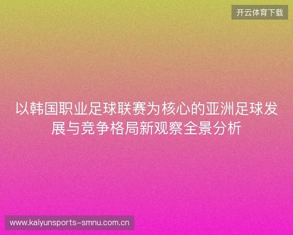 以韩国职业足球联赛为核心的亚洲足球发展与竞争格局新观察全景分析 以韩国职业足球联赛为核心的亚洲足球发展与竞争格局新观察全景分析