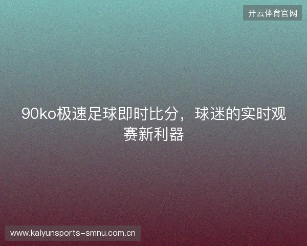 90ko极速足球即时比分，球迷的实时观赛新利器
