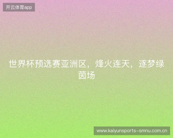 世界杯预选赛亚洲区,烽火连天,逐梦绿茵场 世界杯预选赛亚洲区,烽火连天,逐梦绿茵场