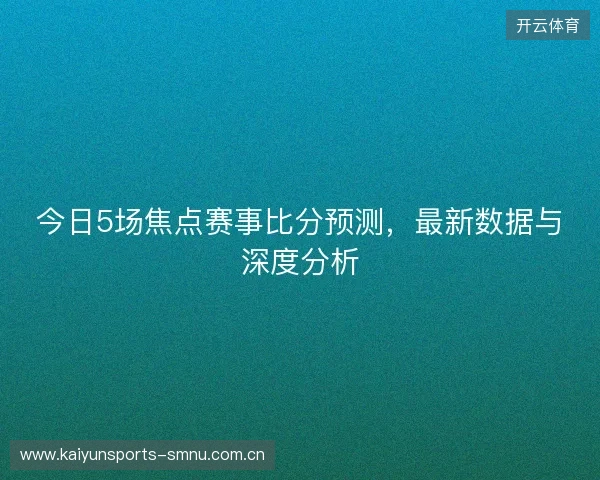 今日5场焦点赛事比分预测，最新数据与深度分析