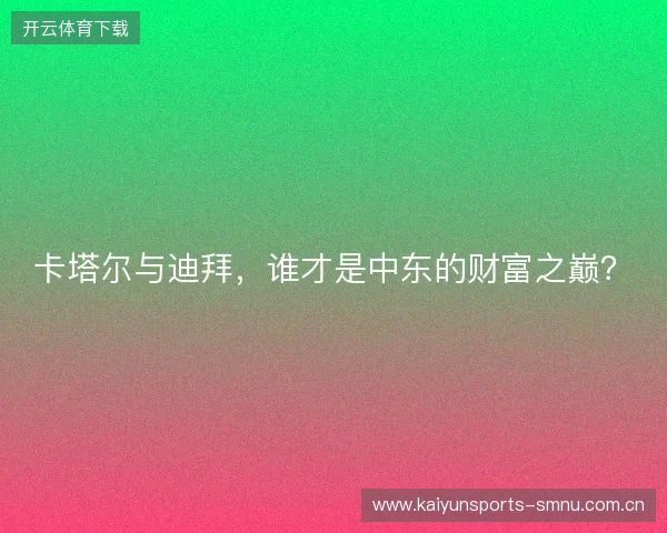 卡塔尔与迪拜，谁才是中东的财富之巅？