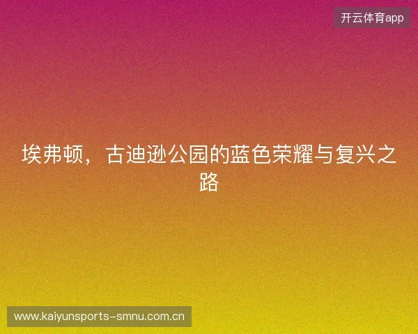埃弗顿，古迪逊公园的蓝色荣耀与复兴之路