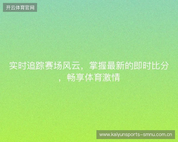 实时追踪赛场风云,掌握最新的即时比分,畅享体育激情 实时追踪赛场风云,掌握最新的即时比分,畅享体育激情