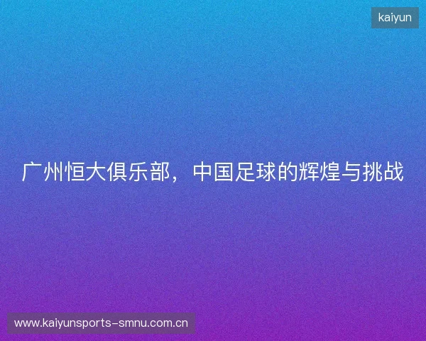 广州恒大俱乐部，中国足球的辉煌与挑战